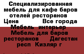 Специализированная мебель для кафе,баров,отелей,ресторанов › Цена ­ 5 000 - Все города Мебель, интерьер » Мебель для баров, ресторанов   . Дагестан респ.,Кизляр г.